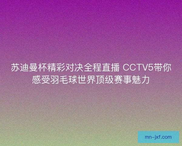 苏迪曼杯精彩对决全程直播 CCTV5带你感受羽毛球世界顶级赛事魅力 苏迪曼杯精彩对决全程直播 CCTV5带你感受羽毛球世界顶级赛事魅力