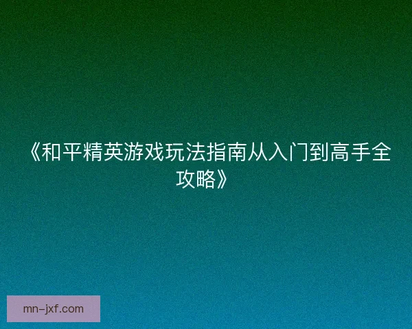 《和平精英游戏玩法指南从入门到高手全攻略》 《和平精英游戏玩法指南从入门到高手全攻略》