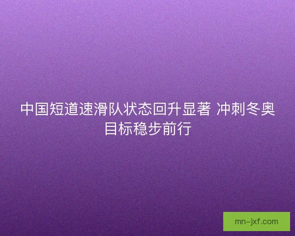 中国短道速滑队状态回升显著 冲刺冬奥目标稳步前行 中国短道速滑队状态回升显著 冲刺冬奥目标稳步前行