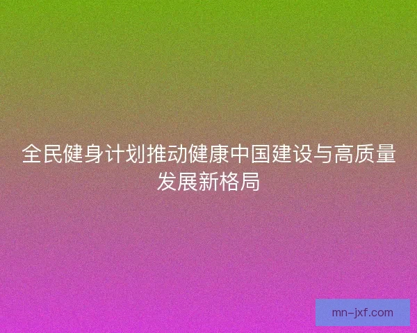 全民健身计划推动健康中国建设与高质量发展新格局 全民健身计划推动健康中国建设与高质量发展新格局