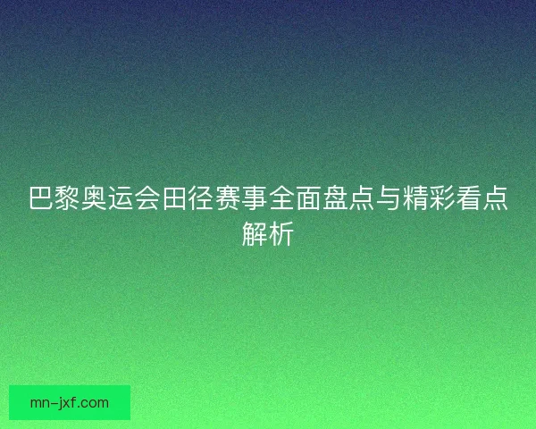 巴黎奥运会田径赛事全面盘点与精彩看点解析 巴黎奥运会田径赛事全面盘点与精彩看点解析