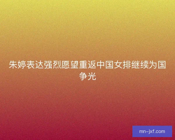 朱婷表达强烈愿望重返中国女排继续为国争光 朱婷表达强烈愿望重返中国女排继续为国争光