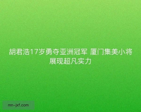 胡君浩17岁勇夺亚洲冠军 厦门集美小将展现超凡实力 胡君浩17岁勇夺亚洲冠军 厦门集美小将展现超凡实力