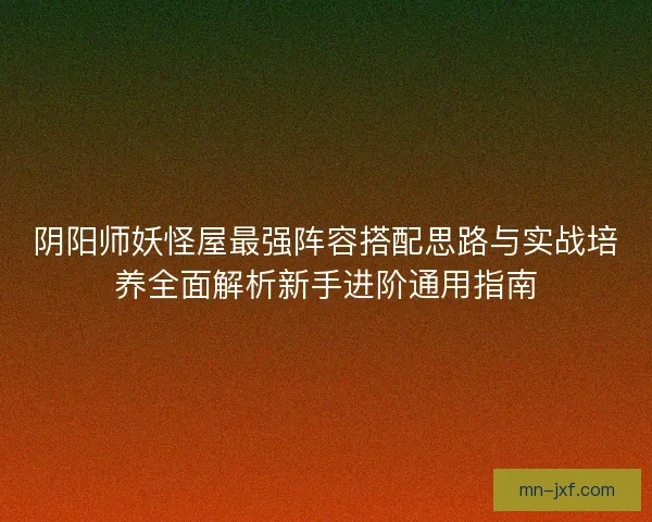 阴阳师妖怪屋最强阵容搭配思路与实战培养全面解析新手进阶通用指南 阴阳师妖怪屋最强阵容搭配思路与实战培养全面解析新手进阶通用指南