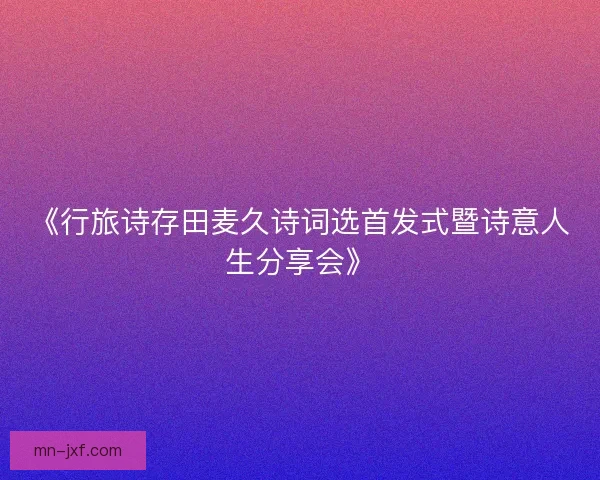 《行旅诗存田麦久诗词选首发式暨诗意人生分享会》