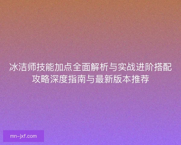 冰洁师技能加点全面解析与实战进阶搭配攻略深度指南与最新版本推荐