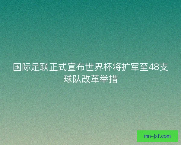 国际足联正式宣布世界杯将扩军至48支球队改革举措
