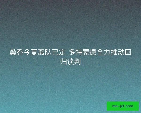 桑乔今夏离队已定 多特蒙德全力推动回归谈判 桑乔今夏离队已定 多特蒙德全力推动回归谈判