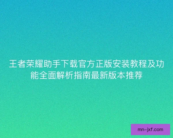 王者荣耀助手下载官方正版安装教程及功能全面解析指南最新版本推荐 王者荣耀助手下载官方正版安装教程及功能全面解析指南最新版本推荐