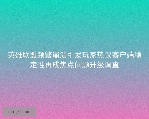 英雄联盟频繁崩溃引发玩家热议客户端稳定性再成焦点问题升级调查