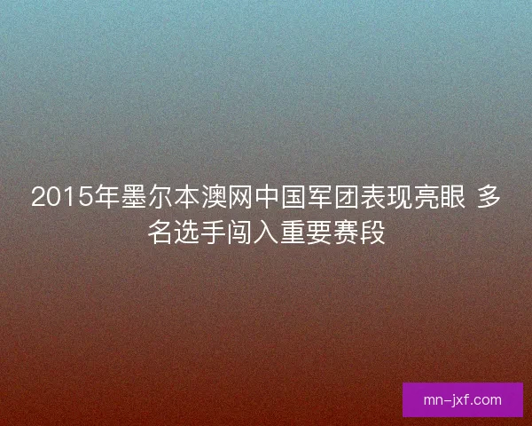 2015年墨尔本澳网中国军团表现亮眼 多名选手闯入重要赛段 2015年墨尔本澳网中国军团表现亮眼 多名选手闯入重要赛段