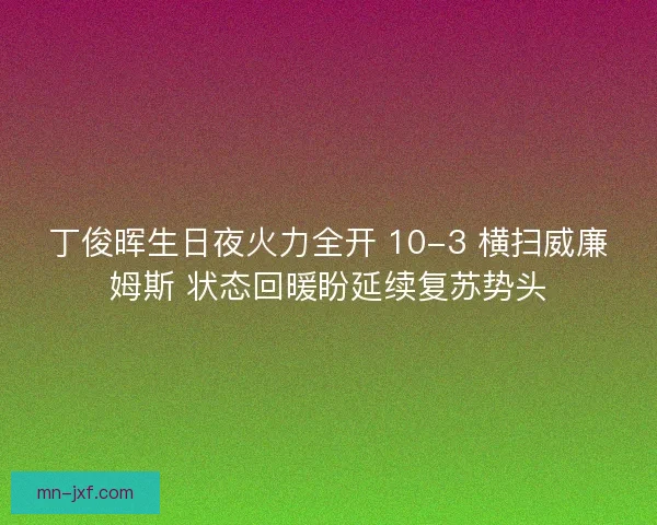 丁俊晖生日夜火力全开 10-3 横扫威廉姆斯 状态回暖盼延续复苏势头