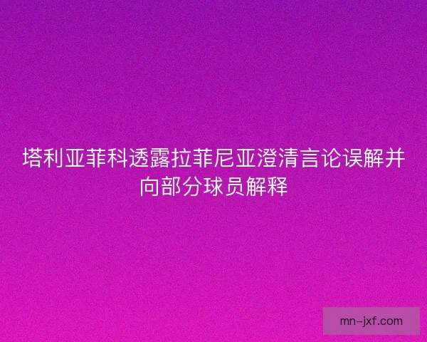 塔利亚菲科透露拉菲尼亚澄清言论误解并向部分球员解释 塔利亚菲科透露拉菲尼亚澄清言论误解并向部分球员解释