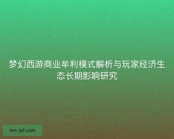 梦幻西游商业牟利模式解析与玩家经济生态长期影响研究 梦幻西游商业牟利模式解析与玩家经济生态长期影响研究