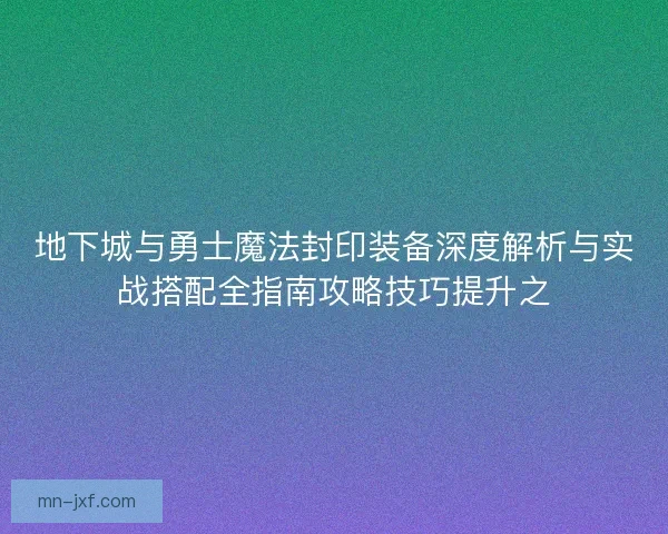 地下城与勇士魔法封印装备深度解析与实战搭配全指南攻略技巧提升之 地下城与勇士魔法封印装备深度解析与实战搭配全指南攻略技巧提升之