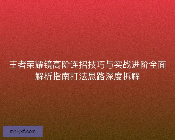 王者荣耀镜高阶连招技巧与实战进阶全面解析指南打法思路深度拆解