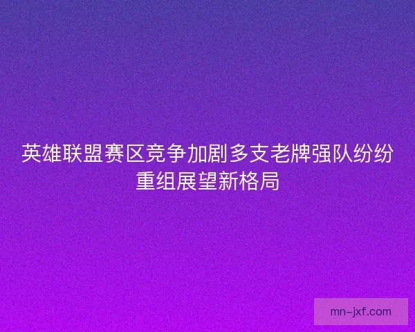 英雄联盟赛区竞争加剧多支老牌强队纷纷重组展望新格局