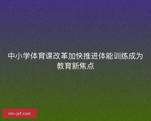 中小学体育课改革加快推进体能训练成为教育新焦点 中小学体育课改革加快推进体能训练成为教育新焦点