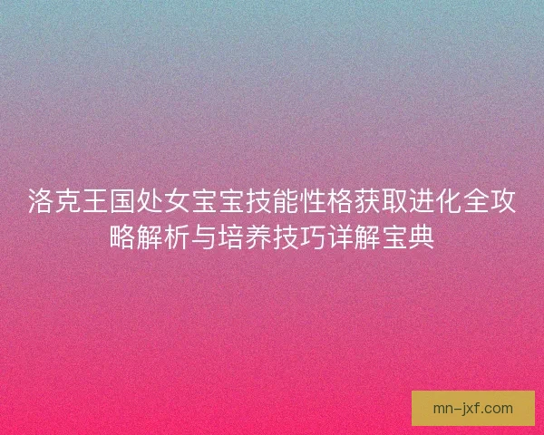 洛克王国处女宝宝技能性格获取进化全攻略解析与培养技巧详解宝典 洛克王国处女宝宝技能性格获取进化全攻略解析与培养技巧详解宝典